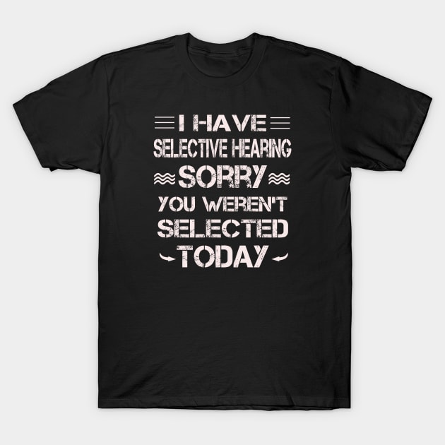 I Have Selective Hearing Sorry You Weren't Selected T-Shirt by ArtfulDesign